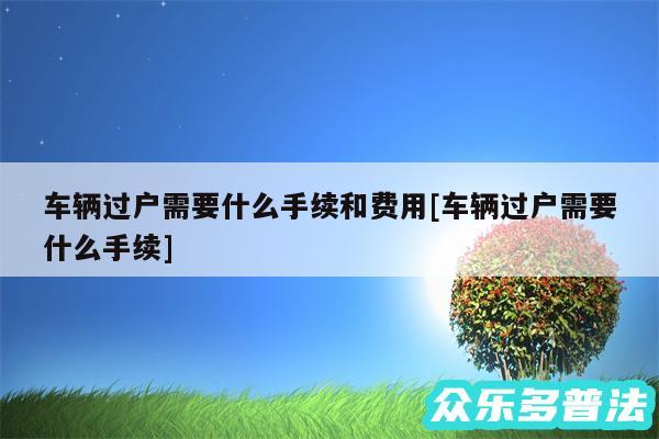 车辆过户需要什么手续和费用及车辆过户需要什么手续