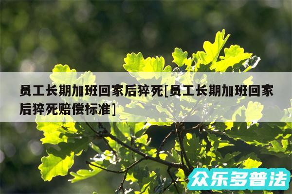 员工长期加班回家后猝死及员工长期加班回家后猝死赔偿标准