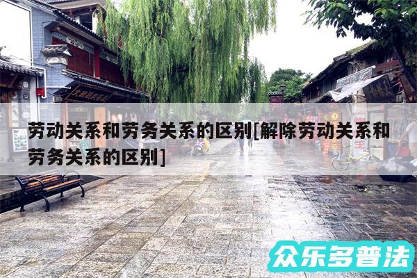 劳动关系和劳务关系的区别及解除劳动关系和劳务关系的区别