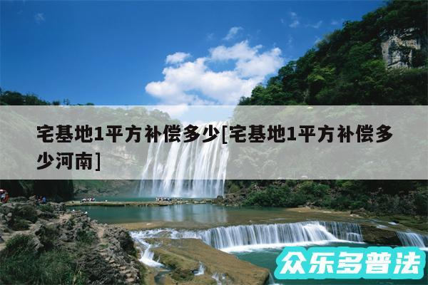 宅基地1平方补偿多少及宅基地1平方补偿多少河南