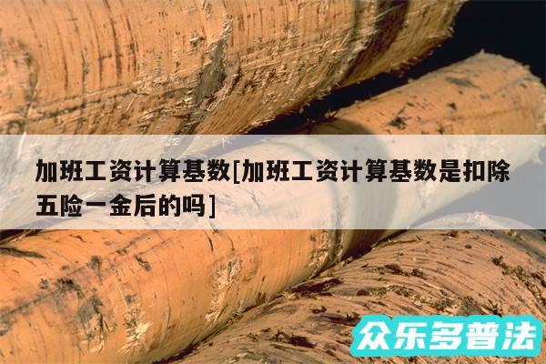 加班工资计算基数及加班工资计算基数是扣除五险一金后的吗