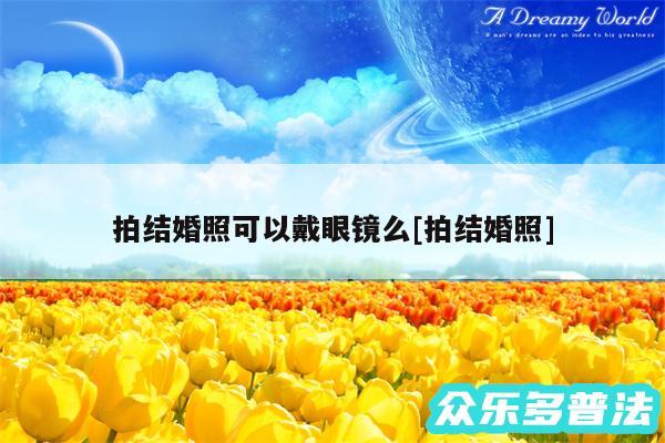 拍结婚照可以戴眼镜么及拍结婚照