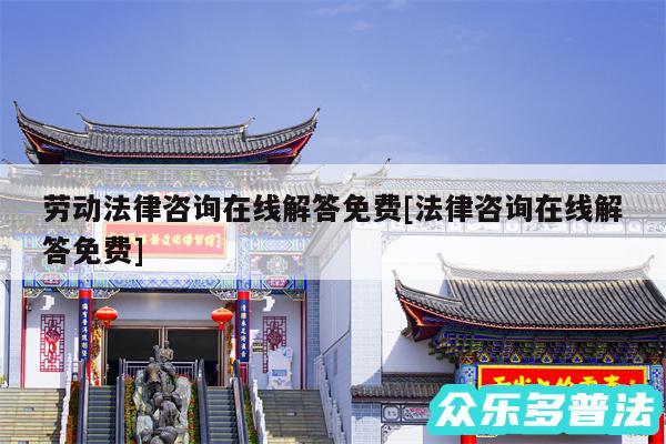 劳动法律咨询在线解答免费及法律咨询在线解答免费