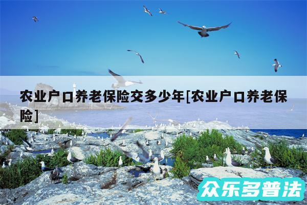 农业户口养老保险交多少年及农业户口养老保险