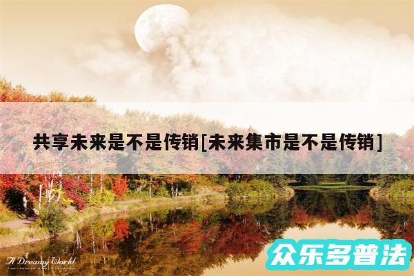 共享未来是不是传销及未来集市是不是传销