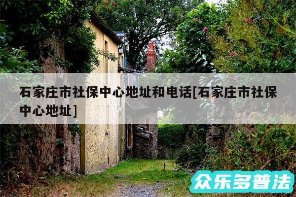 石家庄市社保中心地址和电话及石家庄市社保中心地址
