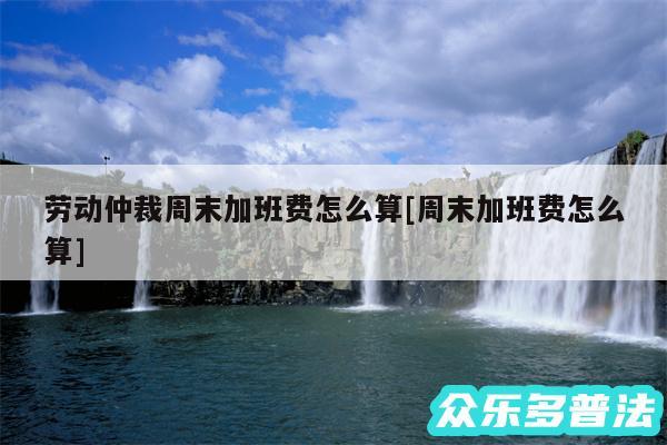 劳动仲裁周末加班费怎么算及周末加班费怎么算