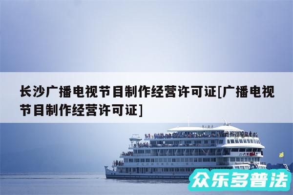 长沙广播电视节目制作经营许可证及广播电视节目制作经营许可证