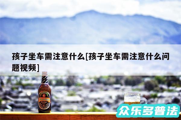 孩子坐车需注意什么及孩子坐车需注意什么问题视频