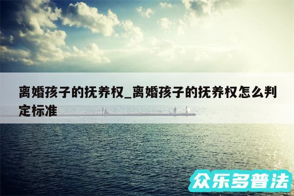 离婚孩子的抚养权_离婚孩子的抚养权怎么判定标准