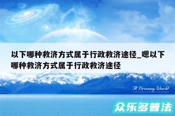 以下哪种救济方式属于行政救济途径_嗯以下哪种救济方式属于行政救济途径