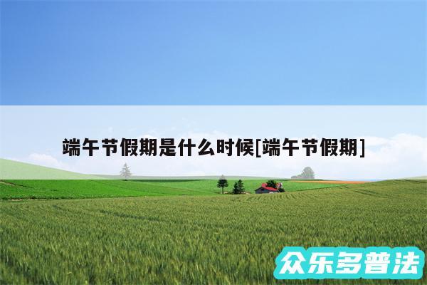 端午节假期是什么时候及端午节假期