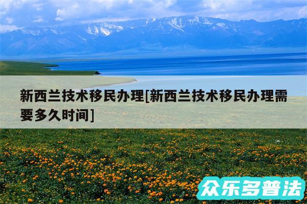 新西兰技术移民办理及新西兰技术移民办理需要多久时间