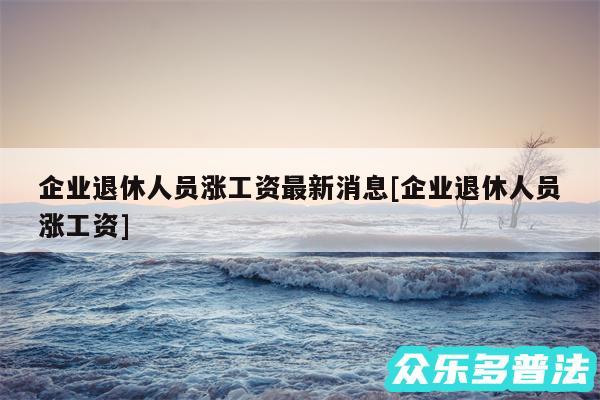 企业退休人员涨工资最新消息及企业退休人员涨工资