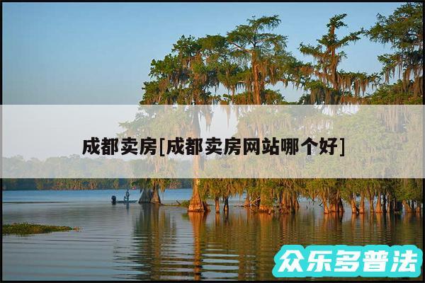 成都卖房及成都卖房网站哪个好