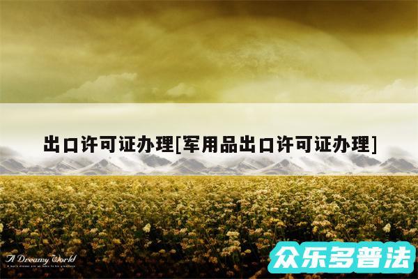 出口许可证办理及军用品出口许可证办理