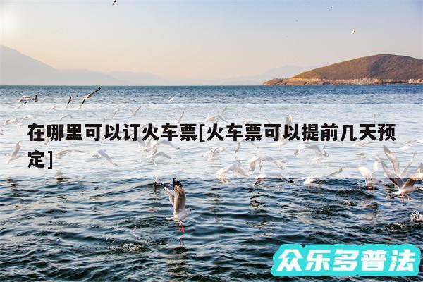 在哪里可以订火车票及火车票可以提前几天预定
