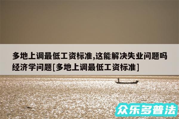 多地上调最低工资标准,这能解决失业问题吗经济学问题及多地上调最低工资标准