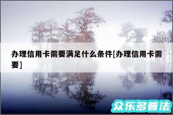 办理信用卡需要满足什么条件及办理信用卡需要