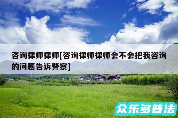 咨询律师律师及咨询律师律师会不会把我咨询的问题告诉警察