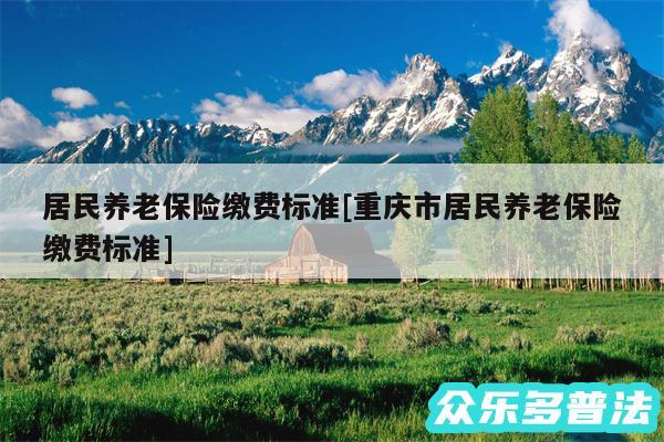 居民养老保险缴费标准及重庆市居民养老保险缴费标准