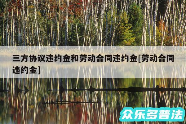 三方协议违约金和劳动合同违约金及劳动合同违约金