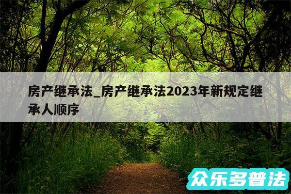 房产继承法_房产继承法2024年新规定继承人顺序