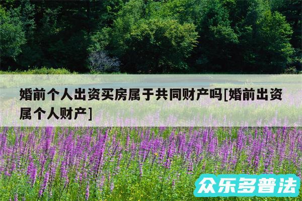 婚前个人出资买房属于共同财产吗及婚前出资属个人财产