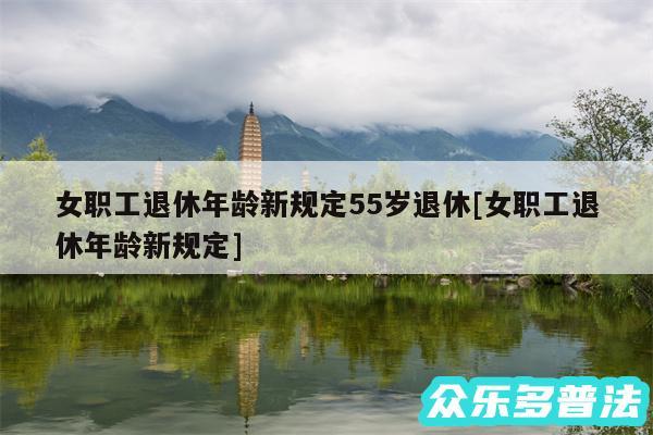 女职工退休年龄新规定55岁退休及女职工退休年龄新规定