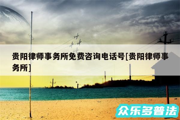贵阳律师事务所免费咨询电话号及贵阳律师事务所
