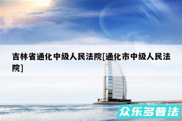 吉林省通化中级人民法院及通化市中级人民法院