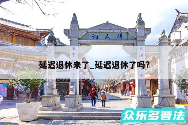延迟退休来了_延迟退休了吗?