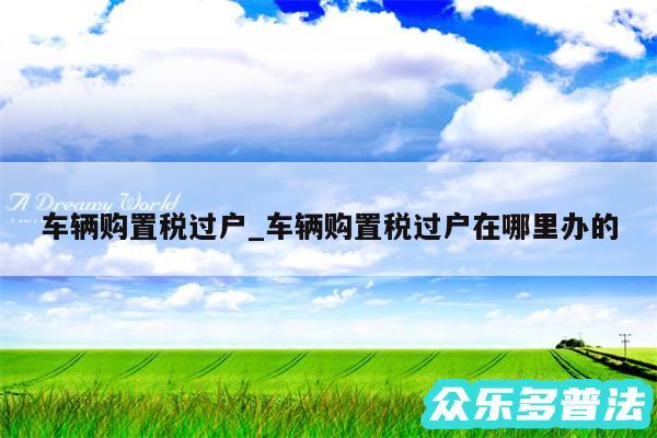 车辆购置税过户_车辆购置税过户在哪里办的