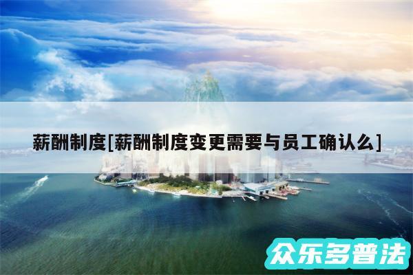 薪酬制度及薪酬制度变更需要与员工确认么