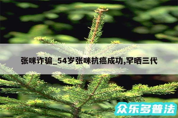 张咪诈骗_54岁张咪抗癌成功,罕晒三代