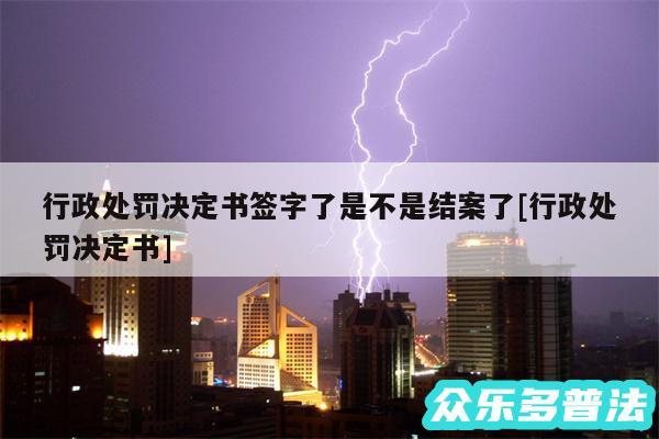 行政处罚决定书签字了是不是结案了及行政处罚决定书