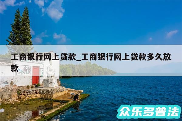 工商银行网上贷款_工商银行网上贷款多久放款