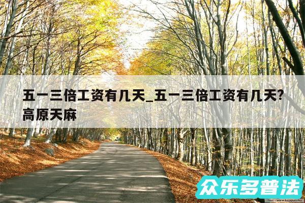 五一三倍工资有几天_五一三倍工资有几天?高原天麻