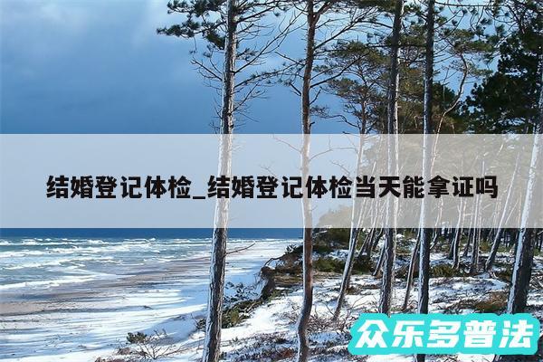 结婚登记体检_结婚登记体检当天能拿证吗