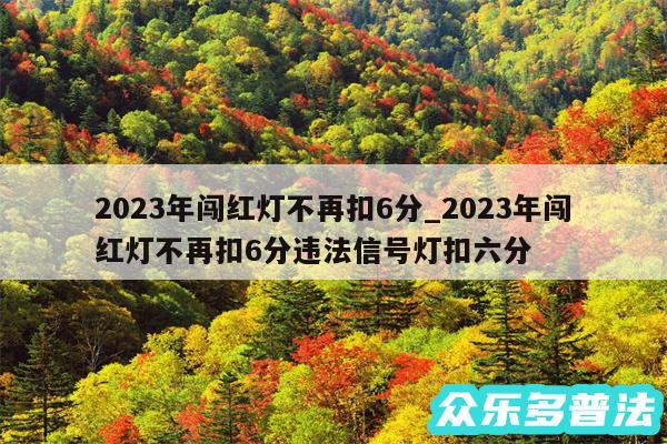 2024年闯红灯不再扣6分_2024年闯红灯不再扣6分违法信号灯扣六分