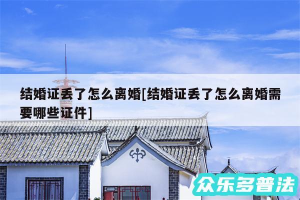 结婚证丢了怎么离婚及结婚证丢了怎么离婚需要哪些证件