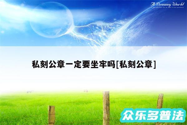 私刻公章一定要坐牢吗及私刻公章