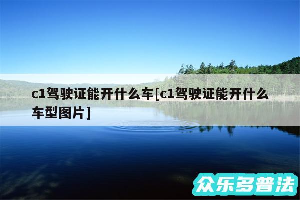 c1驾驶证能开什么车及c1驾驶证能开什么车型图片