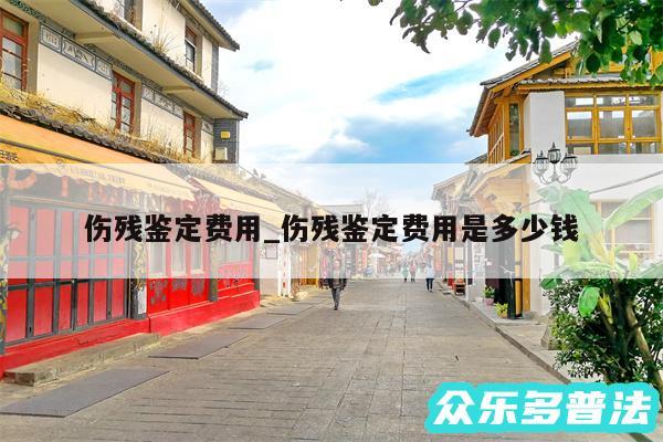伤残鉴定费用_伤残鉴定费用是多少钱