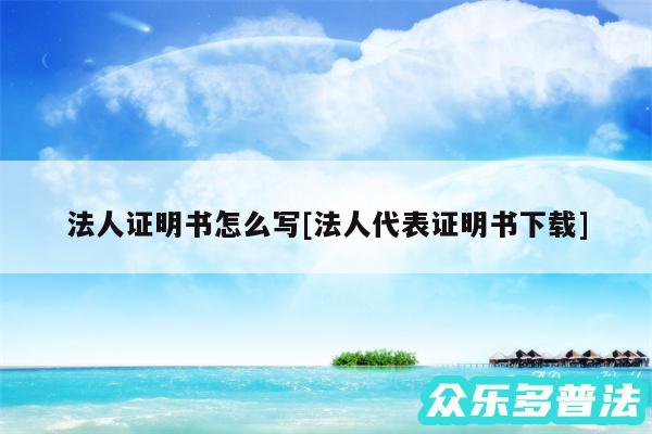 法人证明书怎么写及法人代表证明书下载