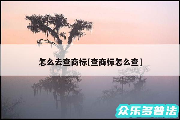 怎么去查商标及查商标怎么查