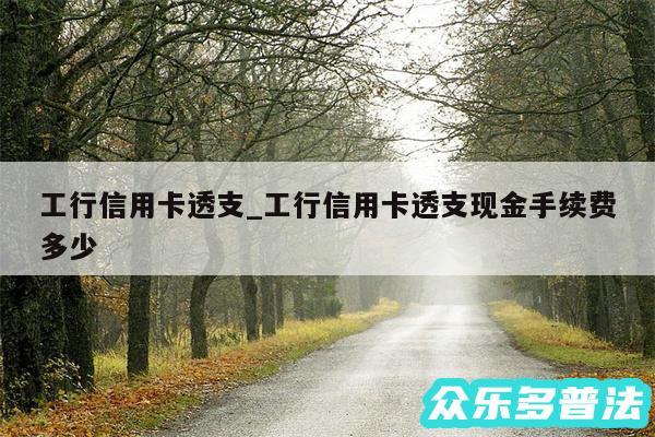 工行信用卡透支_工行信用卡透支现金手续费多少