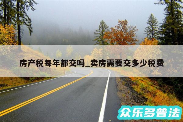 房产税每年都交吗_卖房需要交多少税费