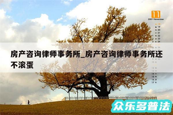房产咨询律师事务所_房产咨询律师事务所还不滚蛋
