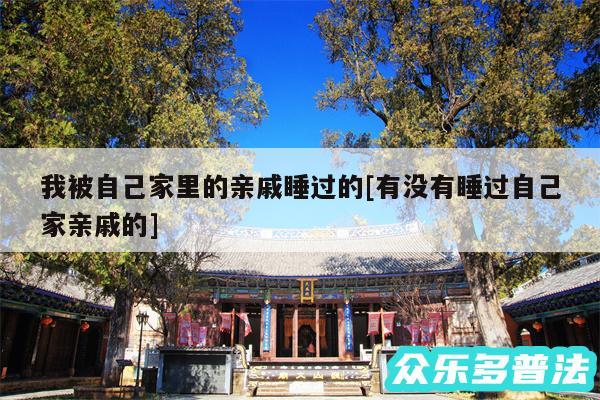 我被自己家里的亲戚睡过的及有没有睡过自己家亲戚的